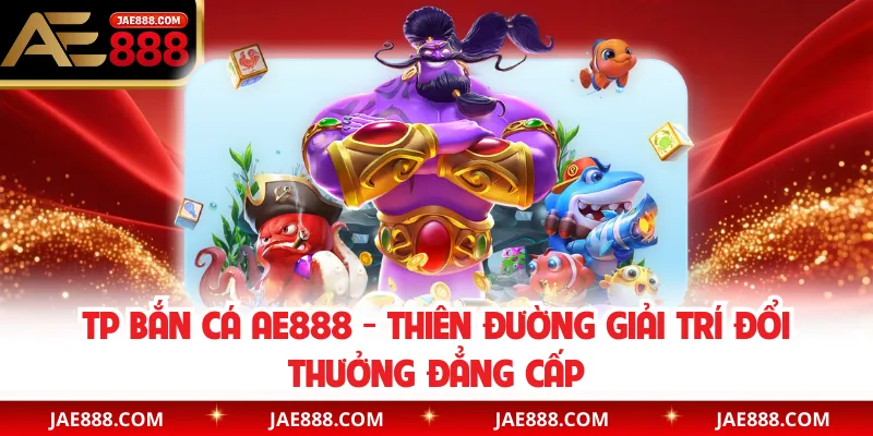 TP Bắn Cá AE888 - Thiên Đường Giải Trí Đổi Thưởng Đẳng Cấp